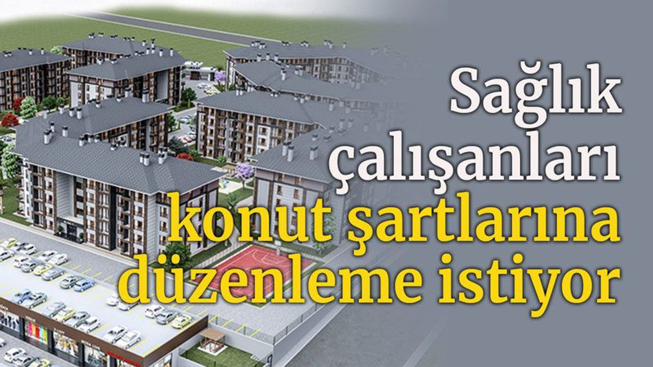 Sağlık çalışanları konut şartlarına düzenleme istiyor